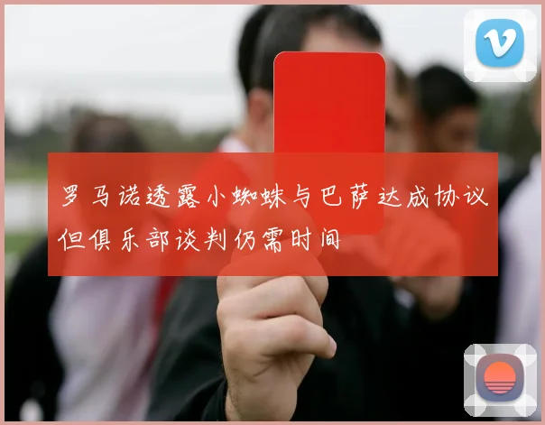 罗马诺透露小蜘蛛与巴萨达成协议但俱乐部谈判仍需时间