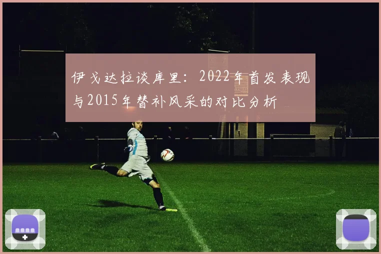伊戈达拉谈库里：2022年首发表现与2015年替补风采的对比分析