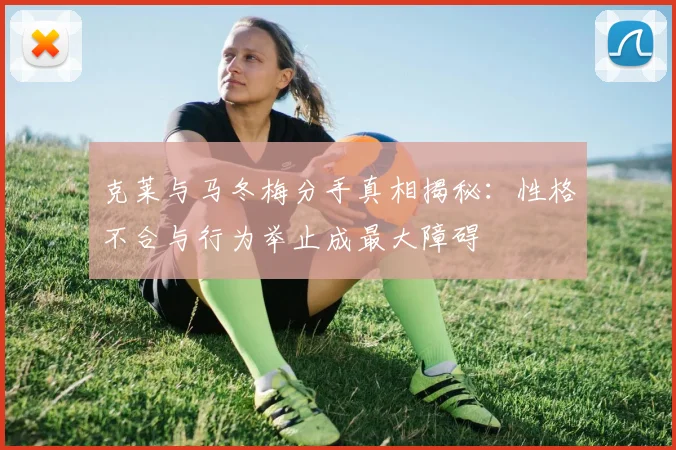 克莱与马冬梅分手真相揭秘：性格不合与行为举止成最大障碍
