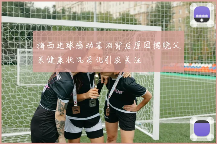 梅西进球感动落泪背后原因揭晓父亲健康状况恶化引发关注