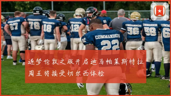 逐梦伦敦之旅开启迪马帕莱斯特拉周五将接受切尔西体检