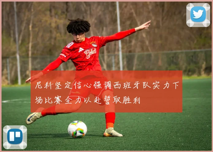 尼科坚定信心强调西班牙队实力下场比赛全力以赴誓取胜利