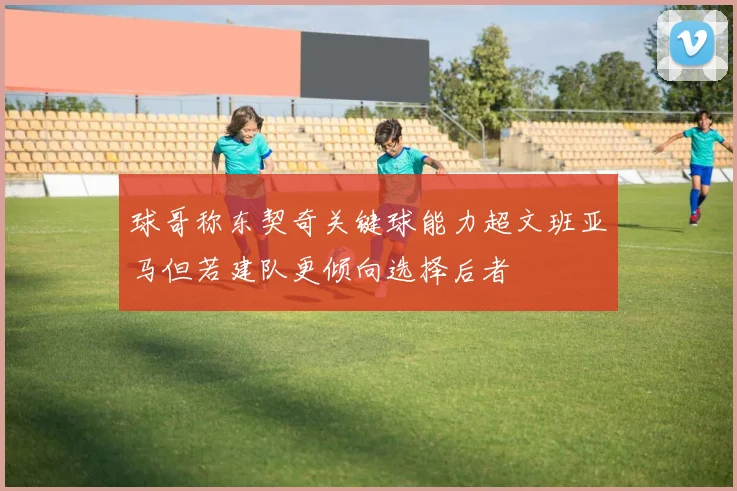 球哥称东契奇关键球能力超文班亚马但若建队更倾向选择后者
