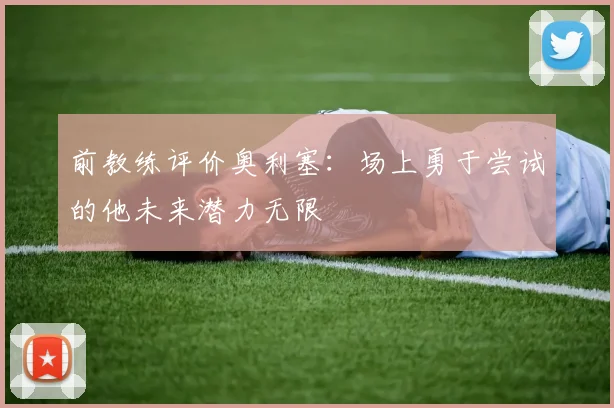 前教练评价奥利塞：场上勇于尝试的他未来潜力无限