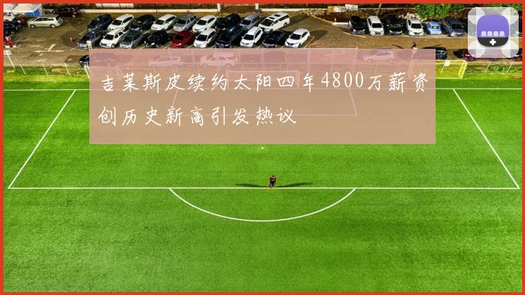 吉莱斯皮续约太阳四年4800万薪资创历史新高引发热议