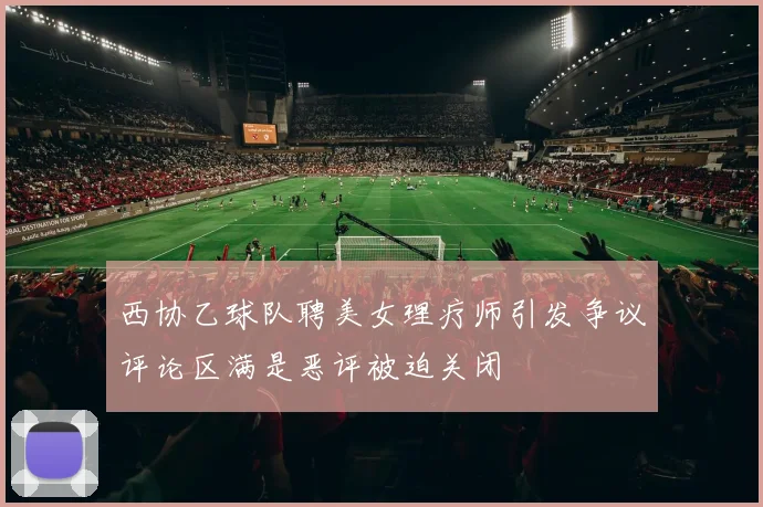 西协乙球队聘美女理疗师引发争议评论区满是恶评被迫关闭