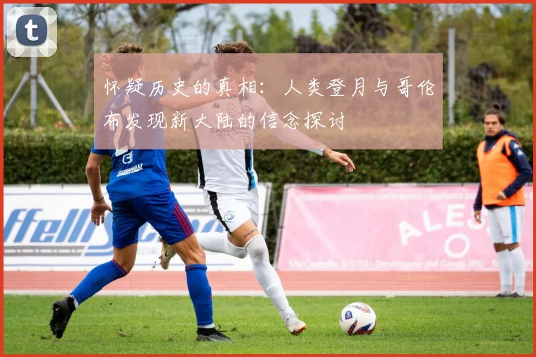 怀疑历史的真相：人类登月与哥伦布发现新大陆的信念探讨