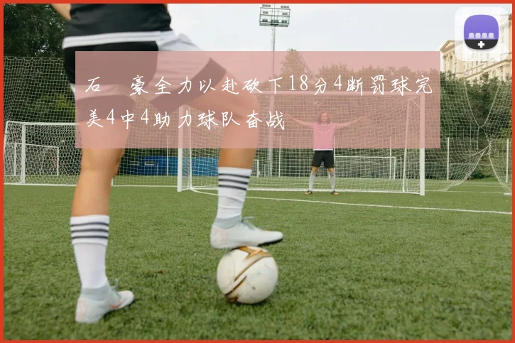 石洺豪全力以赴砍下18分4断罚球完美4中4助力球队奋战
