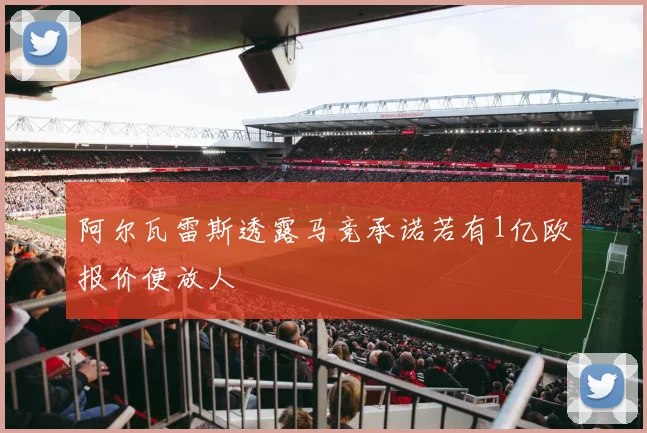 阿尔瓦雷斯透露马竞承诺若有1亿欧报价便放人