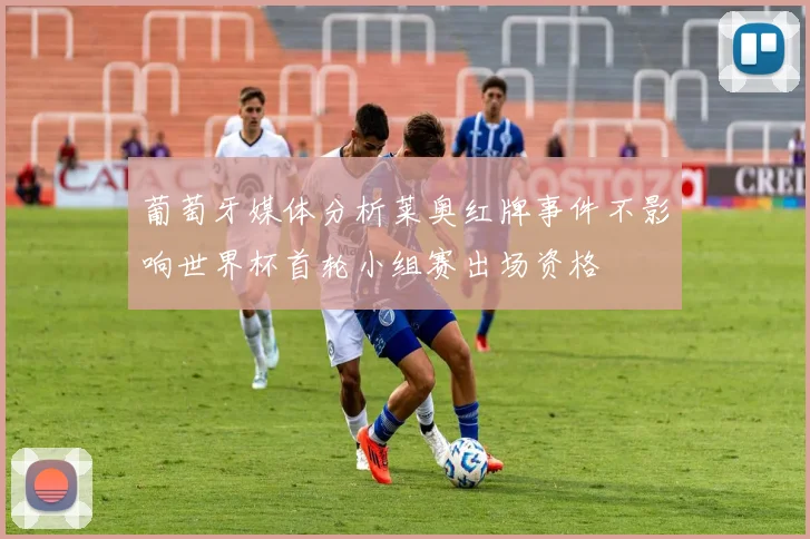 葡萄牙媒体分析莱奥红牌事件不影响世界杯首轮小组赛出场资格
