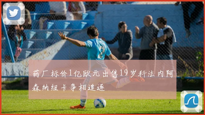 药厂标价1亿欧元出售19岁科法内阿森纳纽卡争相追逐