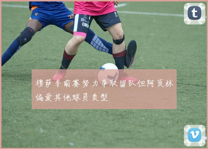 穆萨季前赛努力争取留队但阿莫林偏爱其他球员类型